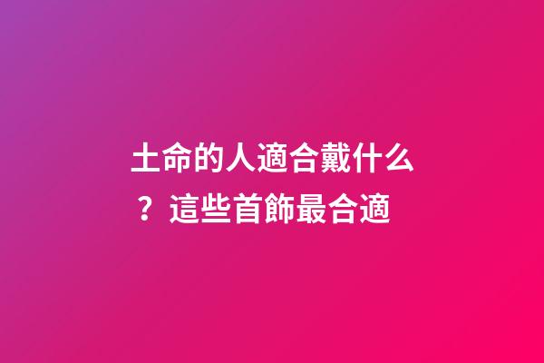 土命的人適合戴什么？這些首飾最合適